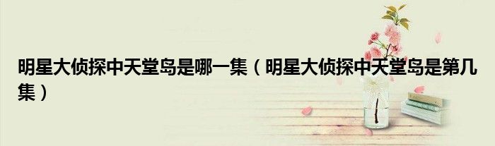 明星大侦探中天堂岛是哪一集（明星大侦探中天堂岛是第几集）