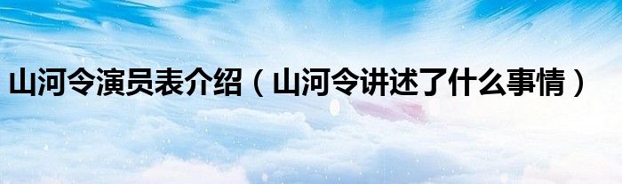 山河令演员表介绍（山河令讲述了什么事情）