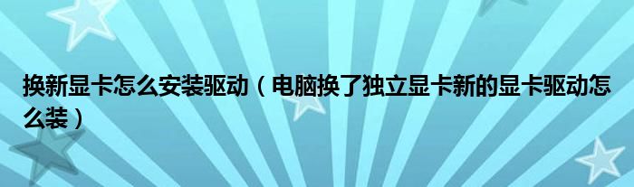 换新显卡怎么安装驱动（电脑换了独立显卡新的显卡驱动怎么装）