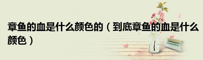 章鱼的血是什么颜色的（到底章鱼的血是什么颜色）