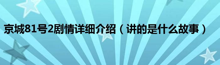 京城81号2剧情详细介绍（讲的是什么故事）