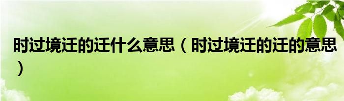 时过境迁的迁什么意思（时过境迁的迁的意思）