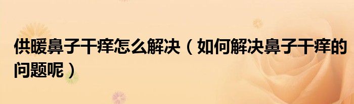 供暖鼻子干痒怎么解决（如何解决鼻子干痒的问题呢）