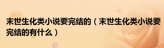 末世生化类小说要完结的（末世生化类小说要完结的有什么）