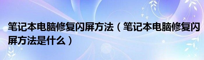 笔记本电脑修复闪屏方法（笔记本电脑修复闪屏方法是什么）