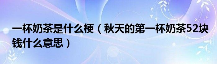 一杯奶茶是什么梗（秋天的第一杯奶茶52块钱什么意思）