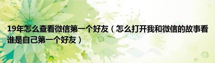 19年怎么查看微信第一个好友（怎么打开我和微信的故事看谁是自己第一个好友）