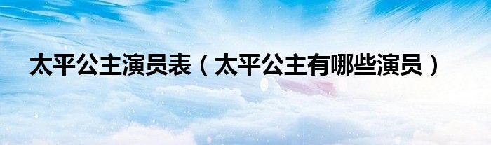 太平公主演员表（太平公主有哪些演员）