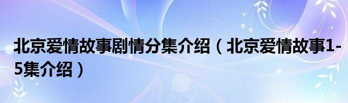 北京爱情故事剧情分集介绍（北京爱情故事1-5集介绍）