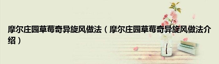 摩尔庄园草莓奇异旋风做法（摩尔庄园草莓奇异旋风做法介绍）