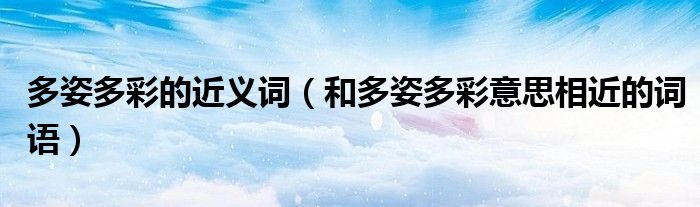 多姿多彩的近义词（和多姿多彩意思相近的词语）