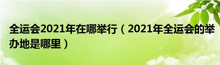 全运会2021年在哪举行（2021年全运会的举办地是哪里）