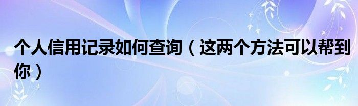 个人信用记录如何查询（这两个方法可以帮到你）