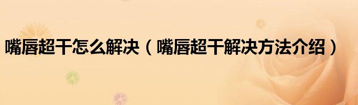 嘴唇超干怎么解决（嘴唇超干解决方法介绍）