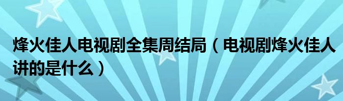 烽火佳人电视剧全集周结局（电视剧烽火佳人讲的是什么）