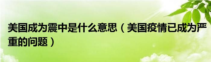 美国成为震中是什么意思（美国疫情已成为严重的问题）