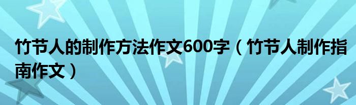 竹节人的制作方法作文600字（竹节人制作指南作文）