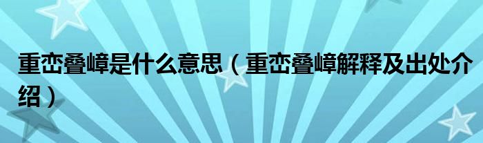 重峦叠嶂是什么意思（重峦叠嶂解释及出处介绍）