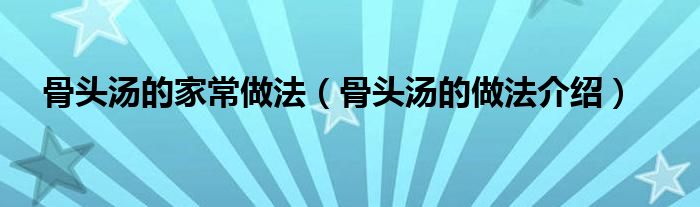 骨头汤的家常做法（骨头汤的做法介绍）