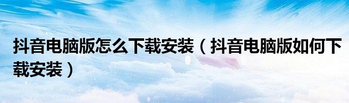 抖音电脑版怎么下载安装（抖音电脑版如何下载安装）