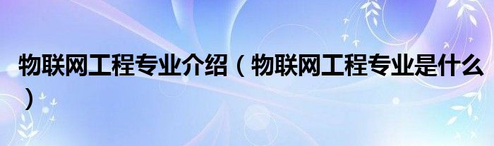 物联网工程专业介绍（物联网工程专业是什么）