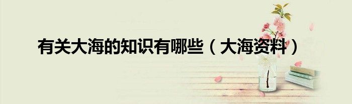 有关大海的知识有哪些（大海资料）