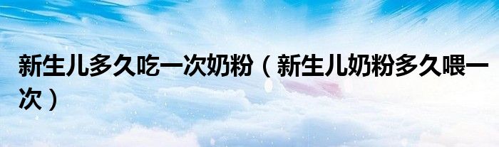 新生儿多久吃一次奶粉（新生儿奶粉多久喂一次）