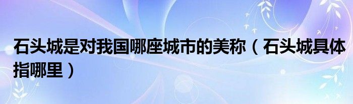 石头城是对我国哪座城市的美称（石头城具体指哪里）