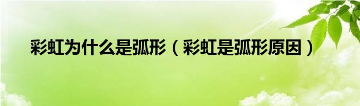 彩虹为什么是弧形（彩虹是弧形原因）