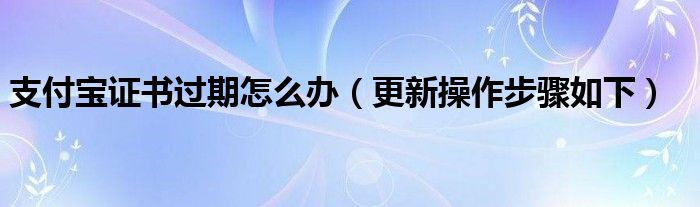 支付宝证书过期怎么办（更新操作步骤如下）