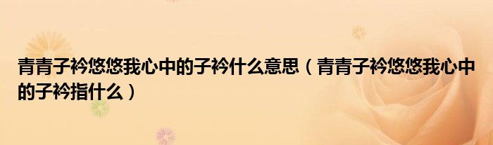 青青子衿悠悠我心中的子衿什么意思（青青子衿悠悠我心中的子衿指什么）