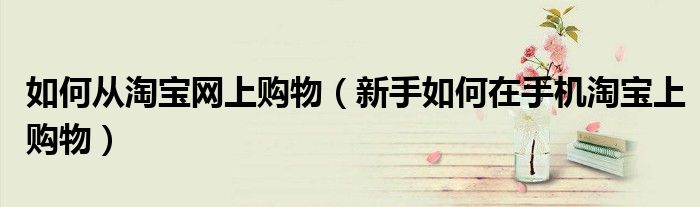 如何从淘宝网上购物（新手如何在手机淘宝上购物）