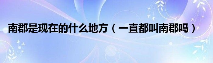 南郡是现在的什么地方（一直都叫南郡吗）