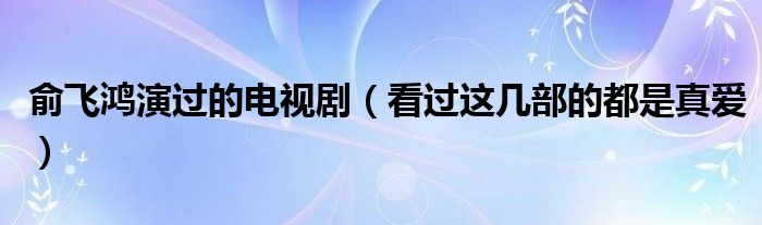 俞飞鸿演过的电视剧（看过这几部的都是真爱）