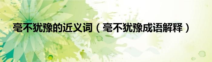 毫不犹豫的近义词（毫不犹豫成语解释）