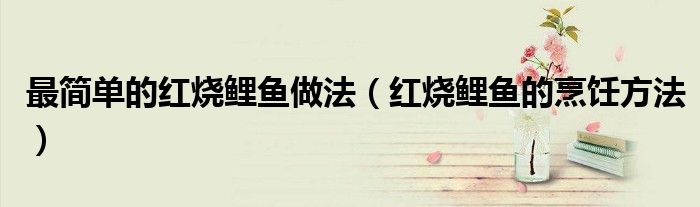 最简单的红烧鲤鱼做法（红烧鲤鱼的烹饪方法）