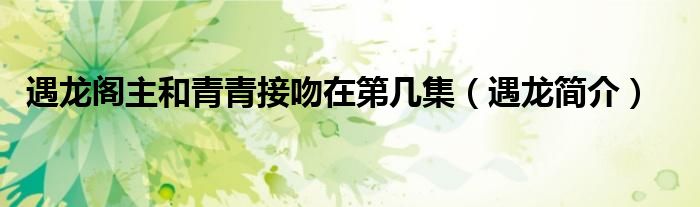 遇龙阁主和青青接吻在第几集（遇龙简介）