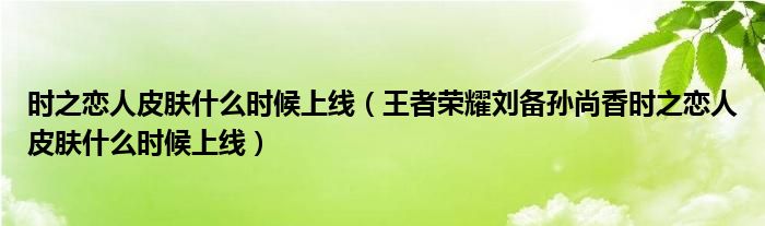 时之恋人皮肤什么时候上线（王者荣耀刘备孙尚香时之恋人皮肤什么时候上线）