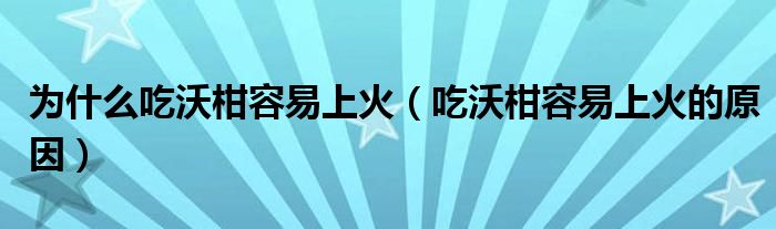 为什么吃沃柑容易上火（吃沃柑容易上火的原因）
