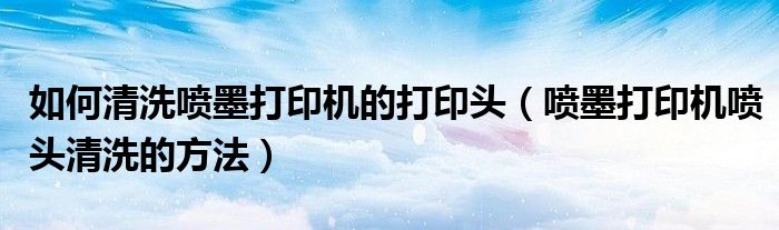 如何清洗喷墨打印机的打印头（喷墨打印机喷头清洗的方法）