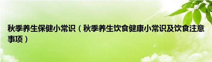 秋季养生保健小常识（秋季养生饮食健康小常识及饮食注意事项）