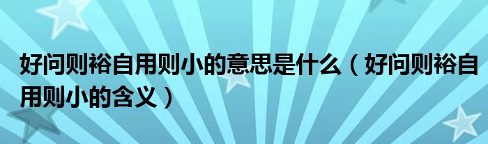 好问则裕自用则小的意思是什么（好问则裕自用则小的含义）
