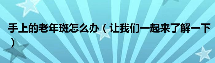 手上的老年斑怎么办（让我们一起来了解一下）