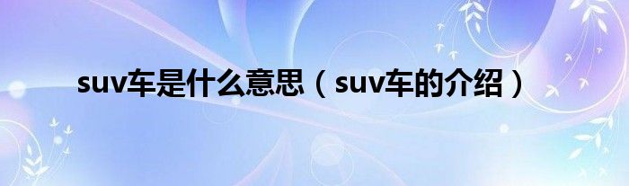 suv车是什么意思（suv车的介绍）