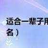 适合一辈子用的网名（适合一辈子不用换的网名）