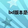 bd版本是什么意思（bd版本的解释）