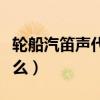 轮船汽笛声代表的意思（轮船汽笛声代表着什么）