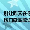 别让昨天在你伤口狂妄的撒盐是哪首歌（别在伤口撒盐歌词）