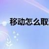 移动怎么取消彩铃（移动如何取消彩铃）