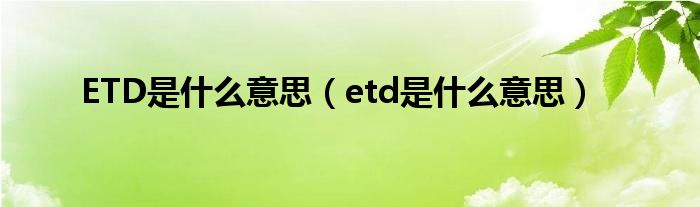 ETD是什么意思（etd是什么意思）